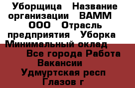 Уборщица › Название организации ­ ВАММ  , ООО › Отрасль предприятия ­ Уборка › Минимальный оклад ­ 15 000 - Все города Работа » Вакансии   . Удмуртская респ.,Глазов г.